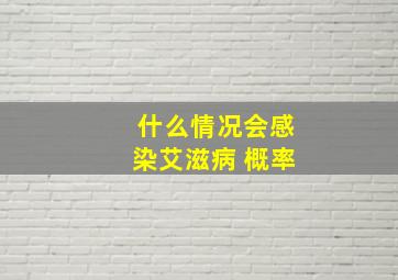 什么情况会感染艾滋病 概率